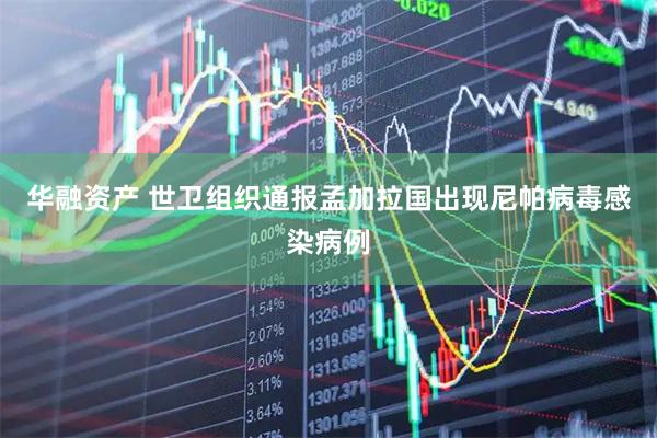 华融资产 世卫组织通报孟加拉国出现尼帕病毒感染病例