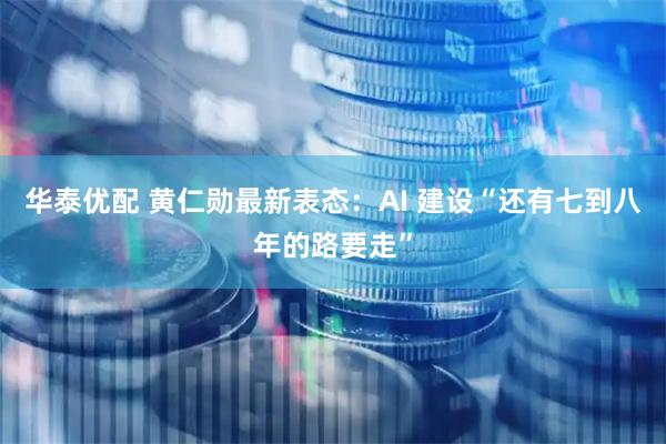 华泰优配 黄仁勋最新表态：AI 建设“还有七到八年的路要走”
