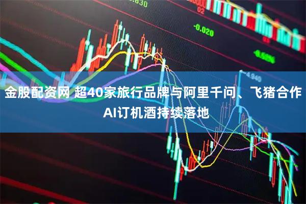 金股配资网 超40家旅行品牌与阿里千问、飞猪合作  AI订机酒持续落地