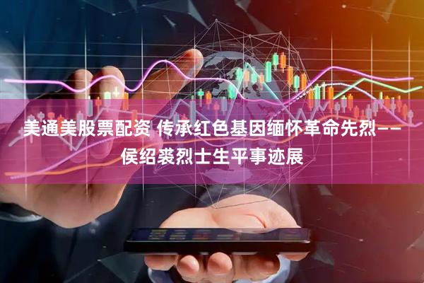 美通美股票配资 传承红色基因缅怀革命先烈——侯绍裘烈士生平事迹展