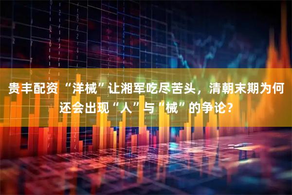 贵丰配资 “洋械”让湘军吃尽苦头，清朝末期为何还会出现“人”与“械”的争论？