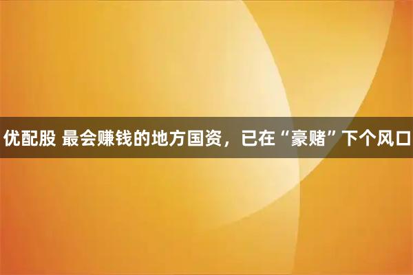 优配股 最会赚钱的地方国资，已在“豪赌”下个风口