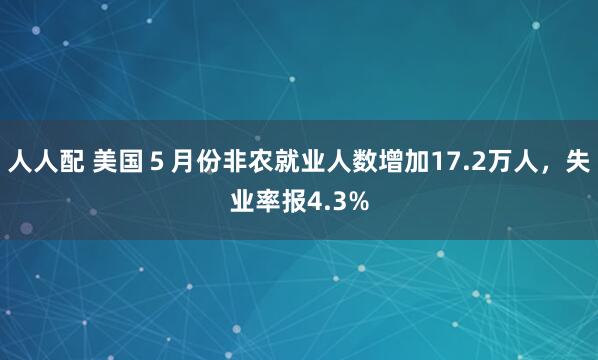 人人配 美国５月份非农就业人数增加17.2万人，失业率报4.3%