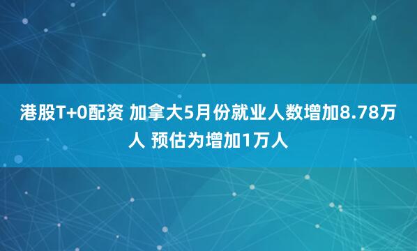 港股T+0配资 加拿大5月份就业人数增加8.78万人 预估为增加1万人