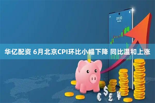 华亿配资 6月北京CPI环比小幅下降 同比温和上涨