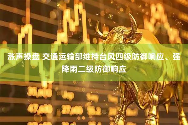 涨声操盘 交通运输部维持台风四级防御响应、强降雨二级防御响应