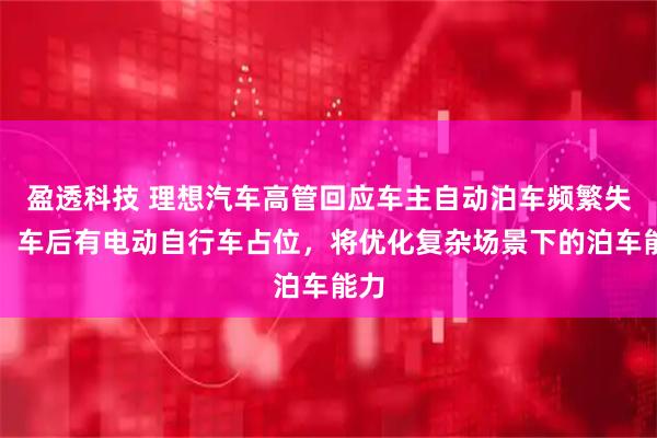 盈透科技 理想汽车高管回应车主自动泊车频繁失败：车后有电动自行车占位，将优化复杂场景下的泊车能力