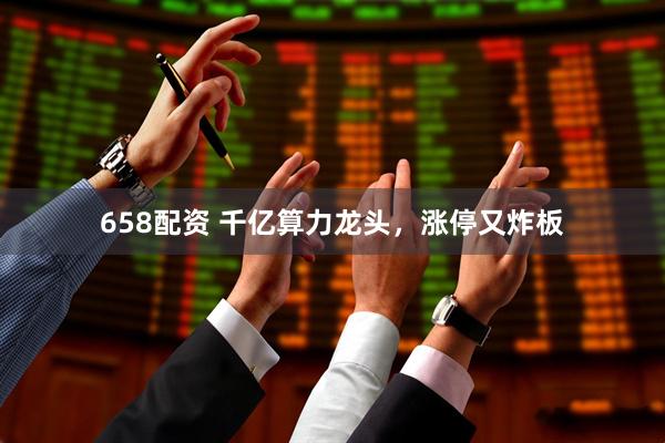 658配资 千亿算力龙头，涨停又炸板