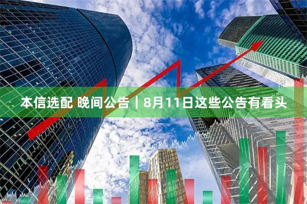本信选配 晚间公告｜8月11日这些公告有看头